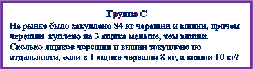 Группа С
На рынке было закуплено 84 кг черешни и вишни, причем черешни куплено на 3 ящика меньше, чем вишни. Сколько ящиков черешни и вишни закуплено по отдельности, если в 1 ящике черешни 8 кг, а вишни 10 кг?
