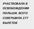 УЧАСТВОВАЛА В ОСВОБОЖДЕНИИ ПОЛЬШИ. ВСЕГО СОВЕРШИЛА 277 ВЫЛЕТОВ 