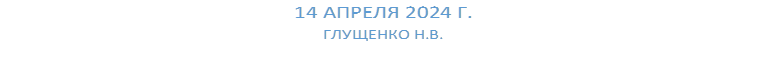 14 АПРЕЛЯ 2024 Г.
ГЛУЩЕНКО Н.В.
     
