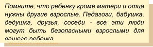 Помните, что ребенку кроме матери и отца нужны другие взрослые. Педагоги, бабушка, дедушка, друзья, соседи - все эти люди могут быть безопасными взрослыми для вашего ребенка.