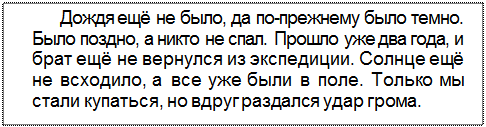 Text Box: Дождя ещё не было, да по-прежнему было темно. Было поздно, а никто не спал. Прошло уже два года, и брат ещё не вернулся из экспедиции. Солнце ещё не всходило, а все уже были в поле. Только мы стали купаться, но вдруг раздался удар грома.