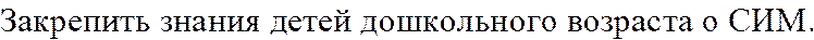 Закрепить знания детей дошкольного возраста о СИМ.