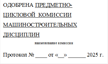 ОДОБРЕНА ПРЕДМЕТНО-ЦИКЛОВОЙ  КОМИССИИ 
МАШИНОСТРОИТЕЛЬНЫХ ДИСЦИПЛИН 
наименование комиссии
Протокол № ____ от «__» ______ 2025 г.
