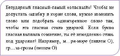 Безударный гласный-самый «опасный»! Чтобы не допустить ошибку в корне слова, нужно изменить слово или подобрать однокоренное слово так, чтобы эта гласная стала ударной. Если буква гласная вызвала сомнение, ты её немедленно ставь под ударение! Например, м…ря-море (пишем О), гр…за-грозы (пишем О)

