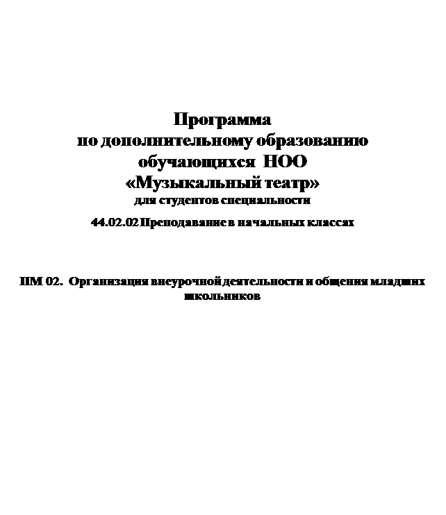 Надпись: Программа 
по дополнительному образованию
обучающихся  НОО
«Музыкальный театр»
для студентов специальности
44.02.02 Преподавание в начальных классах


ПМ 02.  Организация внеурочной деятельности и общения младших школьников


