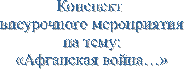 Конспект 
внеурочного мероприятия
на тему:
«Афганская война…»

