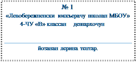 Надпись: № 1
«Левобережненски юккъерачу школан МБОУ»
          4-ЧУ «В» классан    дешархочун   
  
_________________________________________
йозанан лерина тептар.

