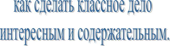 как сделать классное дело 
интересным и содержательным.
