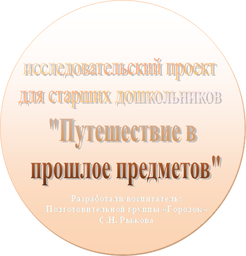 "Путешествие в 
прошлое предметов",исследовательский проект
для старших дошкольников,Разработали воспитатель:
Подготовительной группы «Городок»
С.Н, Рыжова
