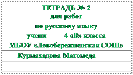 Надпись: ТЕТРАДЬ № 2
для работ
по русскому языку
учени____  4 «В» класса
МБОУ «Левобережненская СОШ»
       Курмахадова Магомеда

______________





