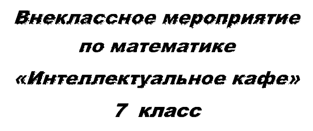 Внеклассное мероприятие по математике 
«Интеллектуальное кафе»
7  класс
