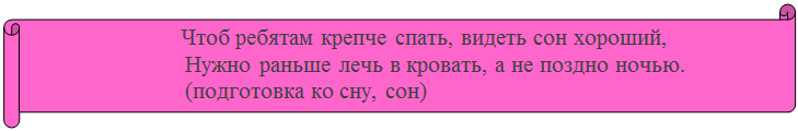 Горизонтальный свиток: 	                 Чтоб ребятам крепче спать, видеть сон хороший,
Нужно раньше лечь в кровать, а не поздно ночью.
(подготовка ко сну, сон)

