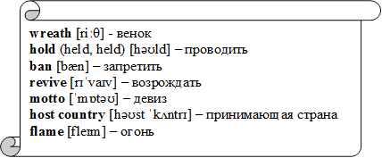wreath [riːθ] - венок
hold (held, held) [həʊld] – проводить
ban [bæn] – запретить
revive [rɪˈvaɪv] – возрождать
motto [ˈmɒtəʊ] – девиз
host country [həʊst ˈkʌntrɪ] – принимающая страна
flame [fleɪm] – огонь

