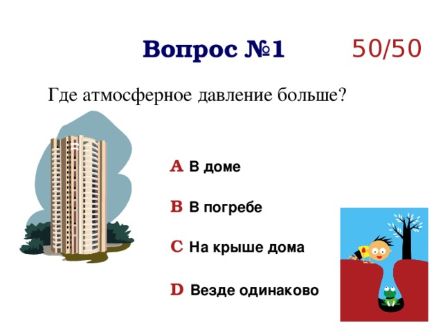 50/50 Вопрос №1 Где атмосферное давление больше? A  В доме   B  В погребе  C  На крыше дома   D  Везде одинаково