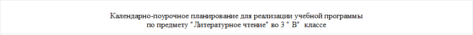 Календарно-поурочное планирование для реализации учебной программы 
по предмету "Литературное чтение" во 3 " В"  классе



