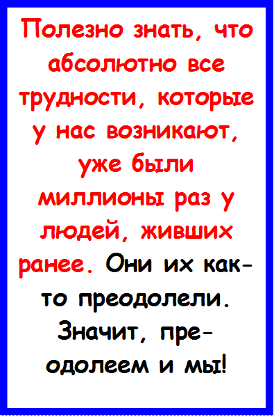 Полезно знать, что абсолютно все трудности, которые у нас возникают, уже были миллионы раз у людей, живших ранее. Они их как-то преодолели. Значит, пре-одолеем и мы!