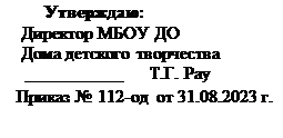 Надпись: Утверждаю:
    Директор МБОУ ДО
    Дома детского творчества 
     ___________      Т.Г. Рау
   Приказ № 112-од  от 31.08.2023 г.  
