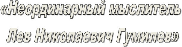 «Неординарный мыслитель 
Лев Николаевич Гумилев»
