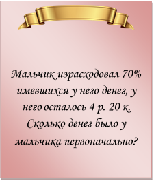  

Мальчик израсходовал 70% имевшихся у него денег, у него осталось 4 р. 20 к. Сколько денег было у мальчика первоначально?
