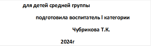                для детей средней группы
                         подготовила воспитатель l категории 
                                                     Чубрикова Т.К.
                                            2024г
  
  
