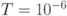 T=10^{-6}