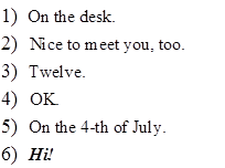 1)	On the desk.
2)	Nice to meet you, too.
3)	Twelve.
4)	OK.
5)	On the 4-th of July.
6)	Hi!
7)	
