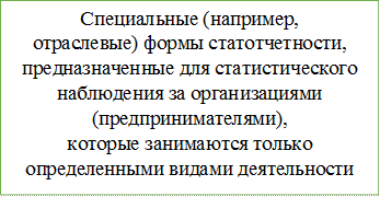 Специальные (например,
отраслевые) формы статотчетности,
предназначенные для статистического
наблюдения за организациями
(предпринимателями),
которые занимаются только
определенными видами деятельности

