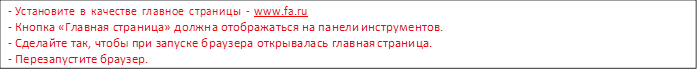 -	Установите в качестве главное страницы - www.fa.ru
-	Кнопка «Главная страница» должна отображаться на панели инструментов.
-	Сделайте так, чтобы при запуске браузера открывалась главная страница.
-	Перезапустите браузер.
