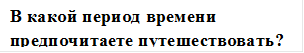 В какой период времени предпочитаете путешествовать? 

