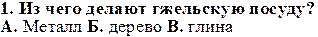 1. Из чего делают гжельскую посуду?
А. Металл Б. дерево В. глина
