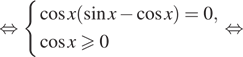  равносильно система выражений косинус x левая круглая скобка синус x минус косинус x правая круглая скобка =0, косинус x больше или равно 0 конец системы . равносильно 