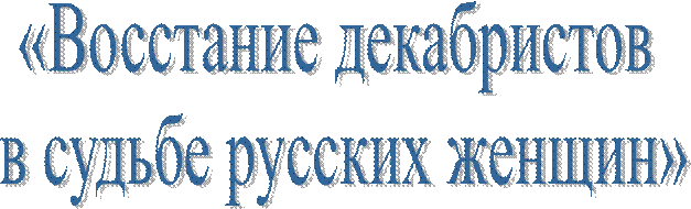 «Восстание декабристов 
в судьбе русских женщин»