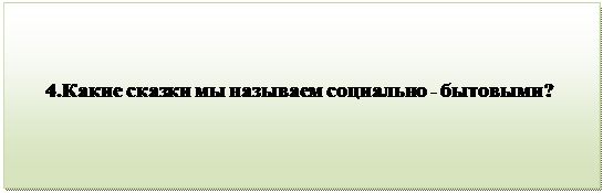 Надпись:                                 
      4.Какие сказки мы называем социально - бытовыми?
          

