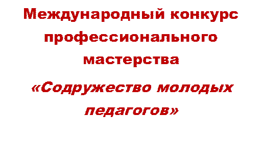 Международный конкурс профессионального мастерства 
«Содружество молодых педагогов» 
