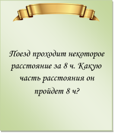  

Поезд проходит некоторое расстояние за 8 ч. Какую часть расстояния он пройдет 8 ч?
