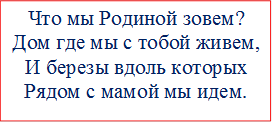 Что мы Родиной зовем?
Дом где мы с тобой живем,
И березы вдоль которых
Рядом с мамой мы идем.
 

