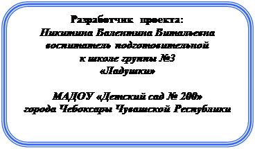 Скругленный прямоугольник: Разработчик  проекта:
Никитина Валентина Витальевна
воспитатель подготовительной 
к школе группы №3
«Ладушки»
 
МАДОУ «Детский сад № 200»
города Чебоксары Чувашской Республики
 
 




e-mail: chebdou97@cbx.ru
