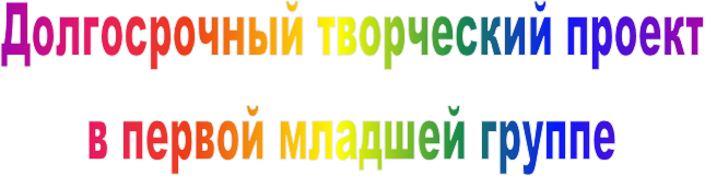 Долгосрочный творческий проект 
в первой младшей группе 
