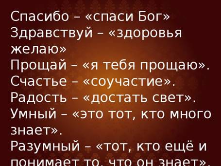 Спасибо – «спаси Бог» Здравствуй – «здоровья желаю» Прощай – «я тебя прощаю». Счастье – «соучастие». Радость – «достать свет». Умный – «это тот, кто много знает». Разумный – «тот, кто ещё и понимает то, что он знает».