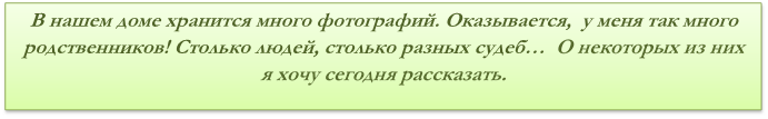 В нашем доме хранится много фотографий. Оказывается,  у меня так много родственников! Столько людей, столько разных судеб…  О некоторых из них я хочу сегодня рассказать.