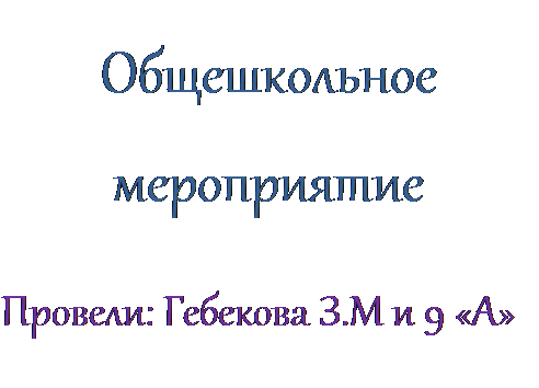 Надпись: Общешкольное мероприятие
Провели: Гебекова З.М и 9 «А» класс

