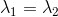\lambda_{1} = \lambda_{2}