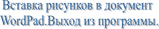Вставка рисунков в документ 
WordPad.Выход из программы.