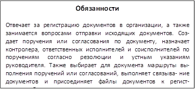 Обязанности
Отвечает за регистрацию документов в организации, а также занимается вопросами отправки исходящих документов. Соз- дает поручения или согласования по документу, назначает контролера, ответственных исполнителей и соисполнителей по поручениям согласно резолюции и устным указаниям руководителя. Также выбирает для документа маршруты вы- полнения поручений или согласований, выполняет связыва- ние документов и присоединяет файлы документов к регист- рационной карточке документа.

