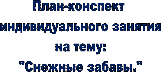 План-конспект 
индивидуального занятия
 на тему: 
"Снежные забавы."
