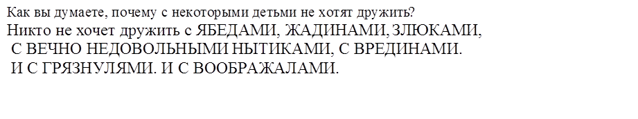 Как вы думаете, почему с некоторыми детьми не хотят дружить?
Никто не хочет дружить с ЯБЕДАМИ, ЖАДИНАМИ, ЗЛЮКАМИ,
 С ВЕЧНО НЕДОВОЛЬНЫМИ НЫТИКАМИ, С ВРЕДИНАМИ.
 И С ГРЯЗНУЛЯМИ. И С ВООБРАЖАЛАМИ.
