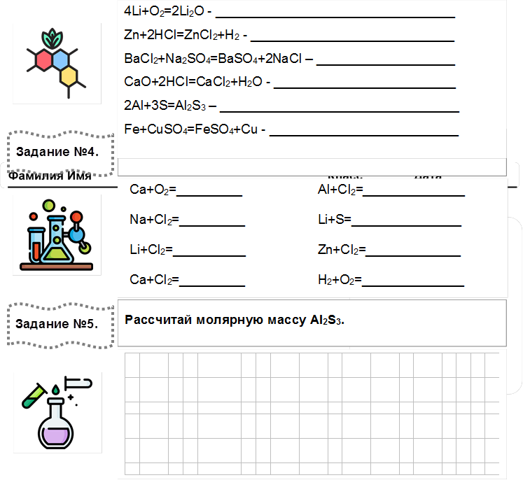 Напиши химические реакции.,Рассчитай молярную массу AI2S3.,4Li+O2=2Li2O - _________________________________
Zn+2HCI=ZnCI2+H2 - ____________________________
BaCI2+Na2SO4=BaSO4+2NaCI – ___________________
CaO+2HCI=CaCI2+H2O - _________________________
2AI+3S=AI2S3 – _________________________________
Fe+CuSO4=FeSO4+Cu - __________________________
,Задание №4. 

,Ca+O2=_________
Na+CI2=_________
Li+CI2=__________
Ca+CI2=_________	AI+CI2=______________
Li+S=_______________
Zn+CI2=_____________
H2+O2=______________

,Задание №5. 

,																									
																									
																									
																									
																									
																									
																									
																									
																									
																									

, , , 