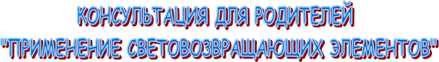 КОНСУЛЬТАЦИЯ ДЛЯ РОДИТЕЛЕЙ 
"ПРИМЕНЕНИЕ СВЕТОВОЗВРАЩАЮЩИХ ЭЛЕМЕНТОВ"