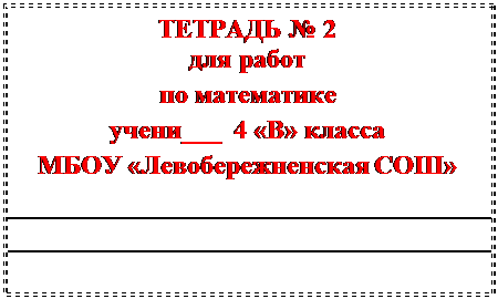 Надпись: ТЕТРАДЬ № 2
для работ
по математике
учени___  4 «В» класса
МБОУ «Левобережненская СОШ»



____________________


