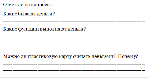 Ответьте на вопросы:
Какие бывают деньги? ____________________________ _____________________________________________
Какие функции выполняют деньги? __________________ _______________________________________________________________________________________________________________________________________
Можно ли пластиковую карту считать деньгами?  Почему? __________________________________________________________________________________________
